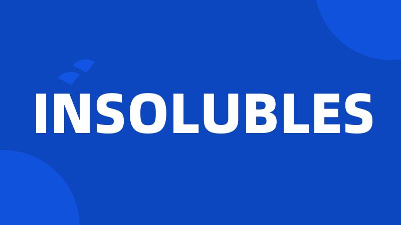 INSOLUBLES