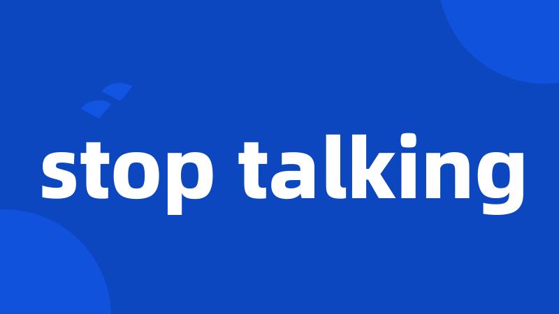stop talking