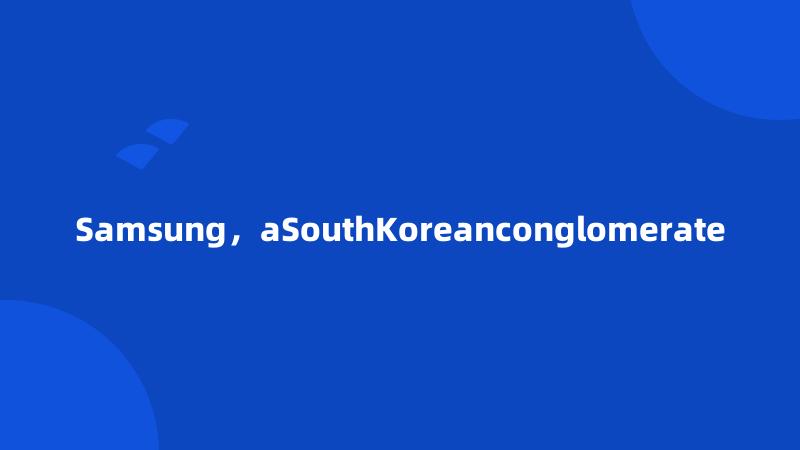 Samsung，aSouthKoreanconglomerate