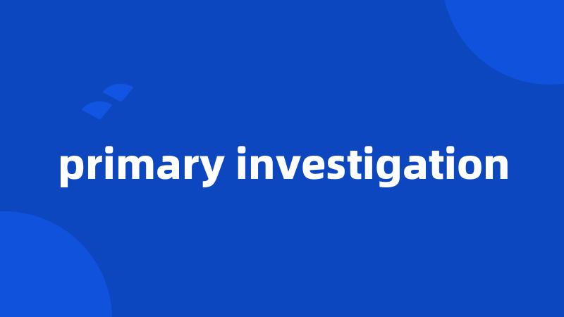 primary investigation