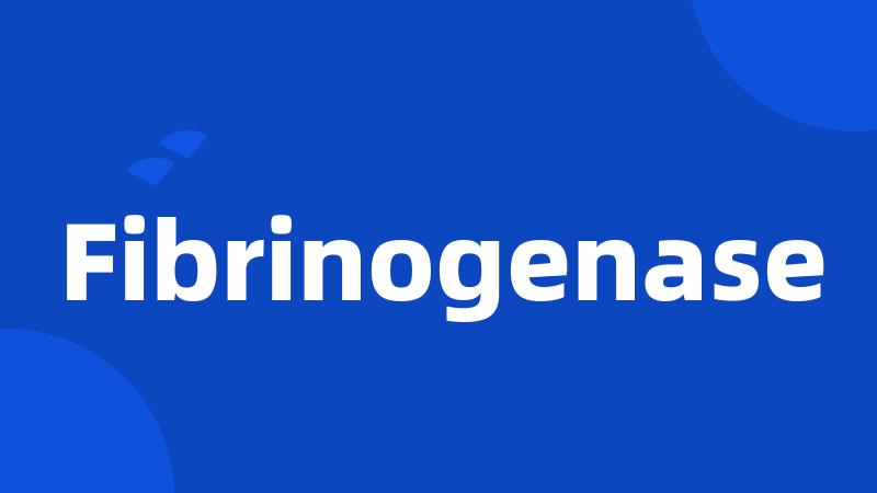 Fibrinogenase