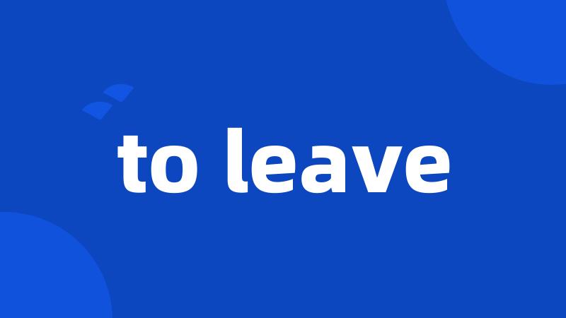 to leave