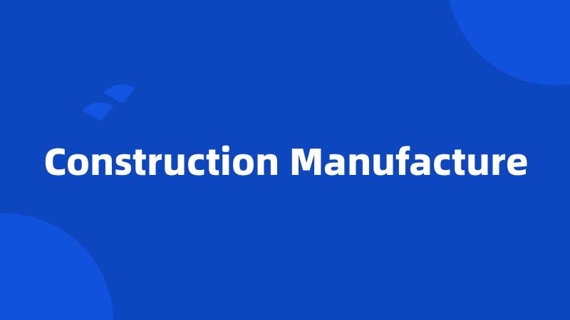 Construction Manufacture