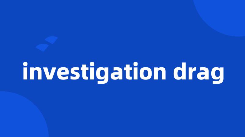 investigation drag