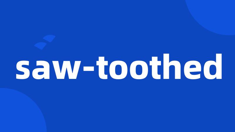 saw-toothed