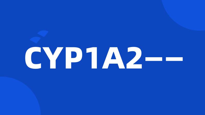 CYP1A2——