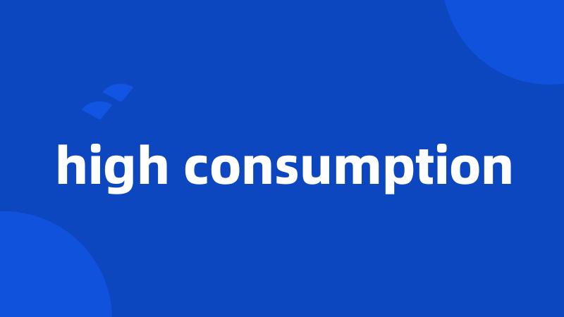 high consumption