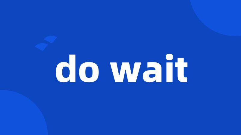 do wait