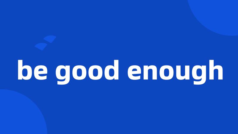 be good enough