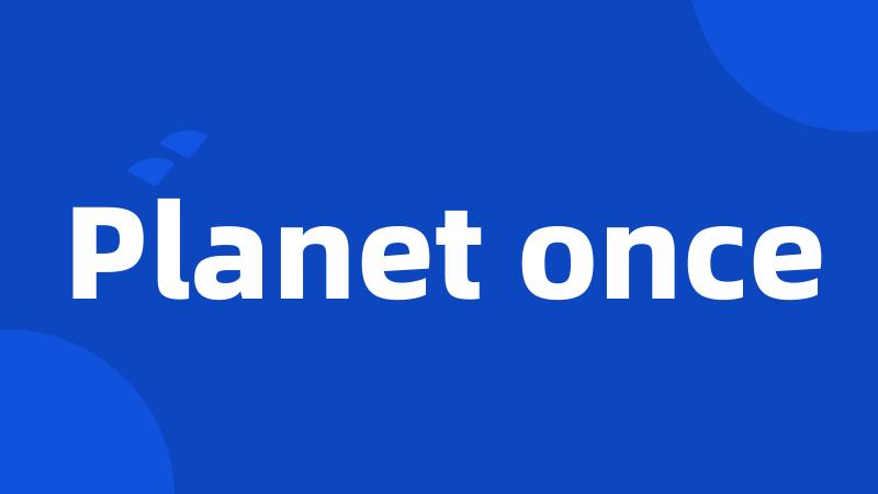 Planet once