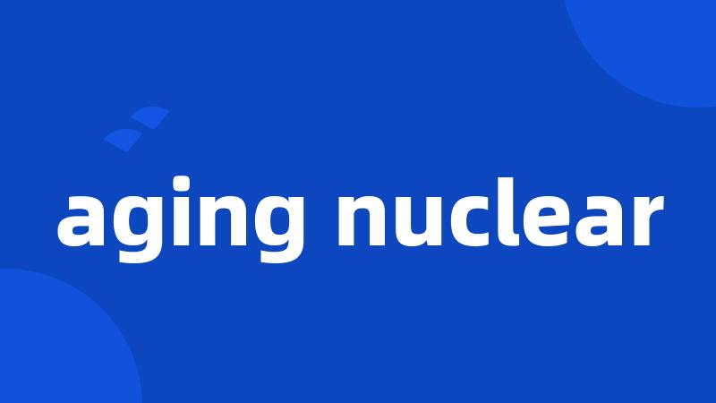 aging nuclear