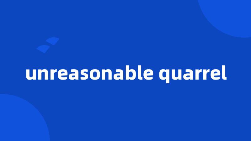 unreasonable quarrel