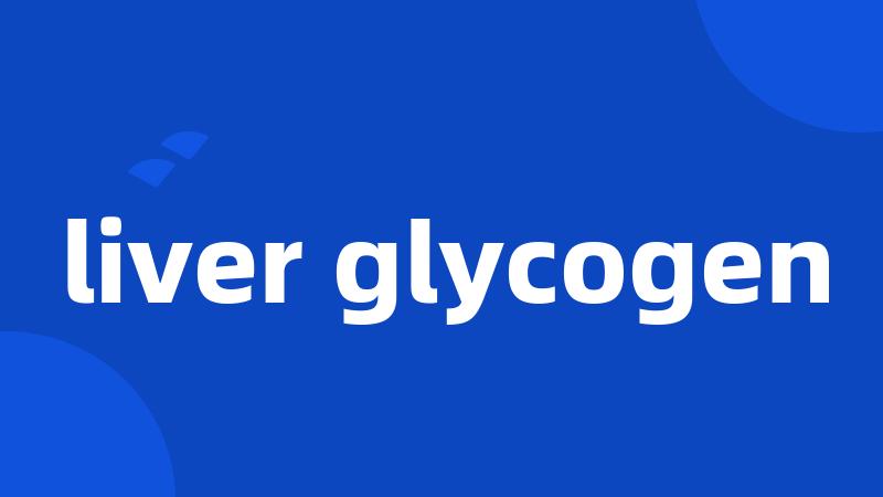 liver glycogen