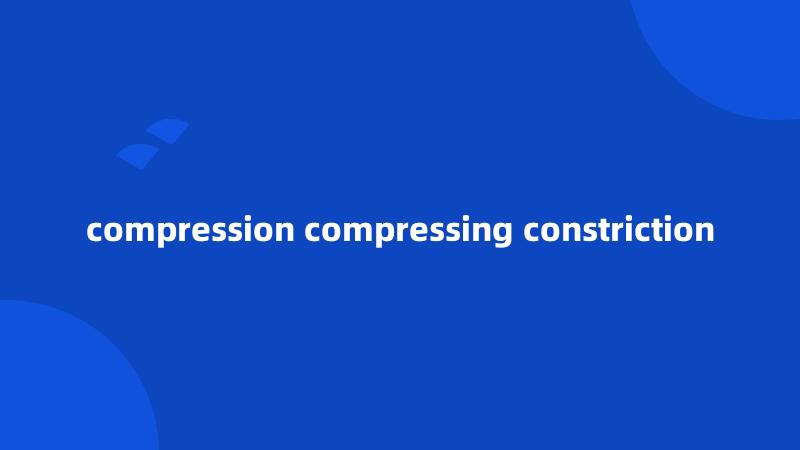 compression compressing constriction