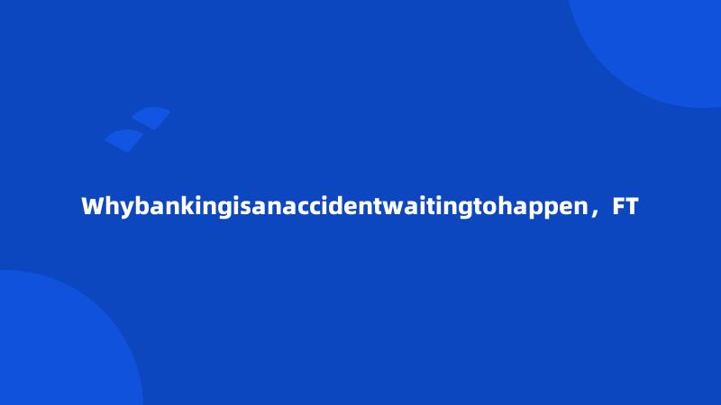 Whybankingisanaccidentwaitingtohappen，FT