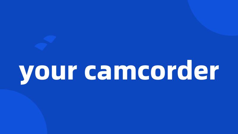 your camcorder