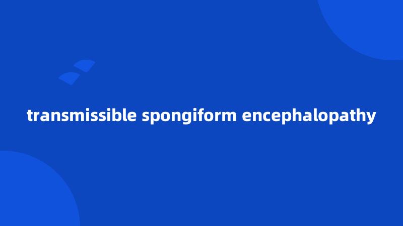 transmissible spongiform encephalopathy