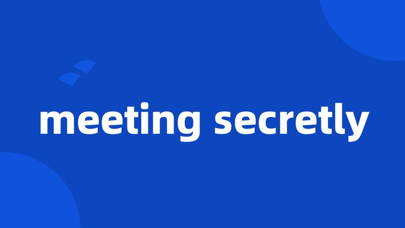 meeting secretly