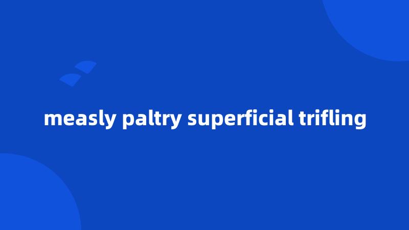 measly paltry superficial trifling