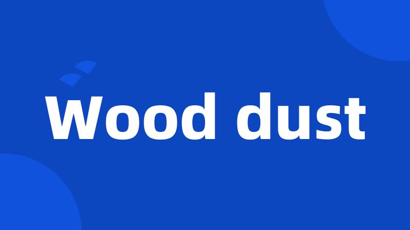 Wood dust