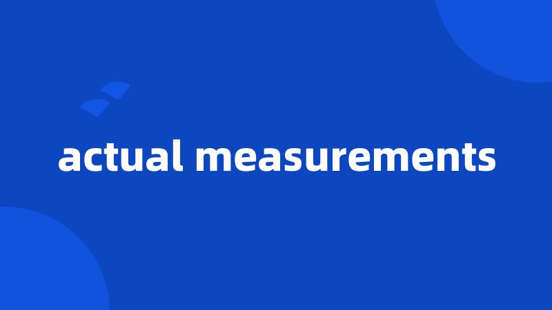 actual measurements