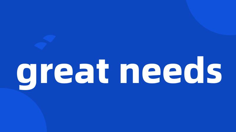 great needs