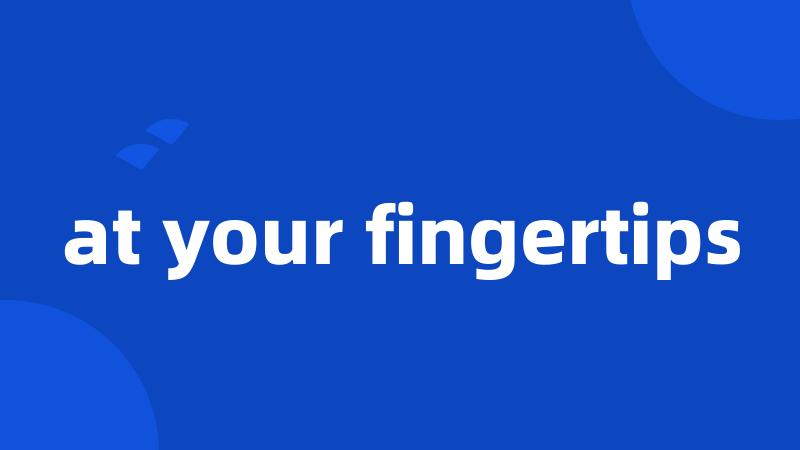 at your fingertips