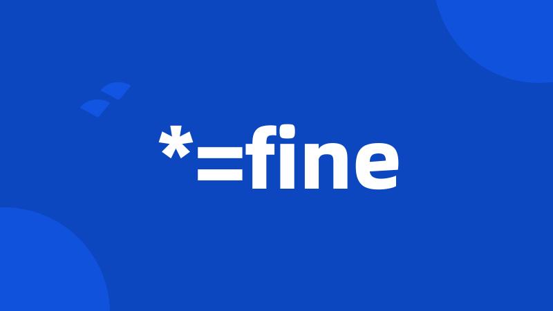 *=fine