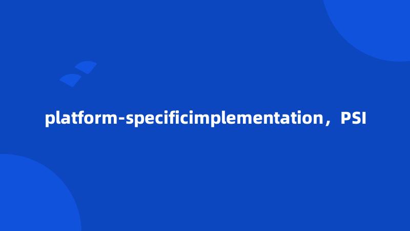 platform-specificimplementation，PSI