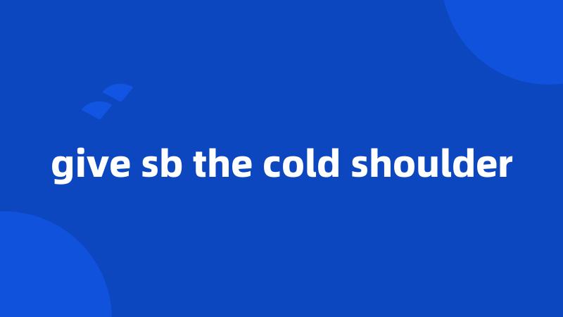 give sb the cold shoulder