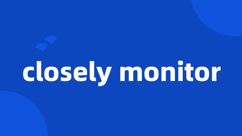 closely monitor