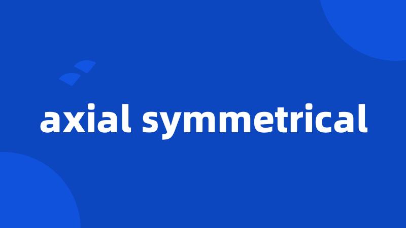 axial symmetrical