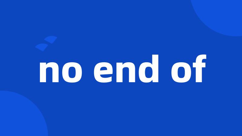 no end of