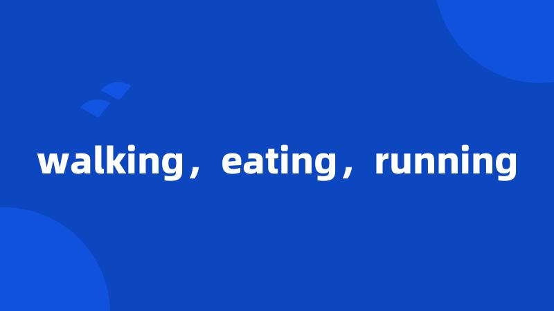 walking，eating，running