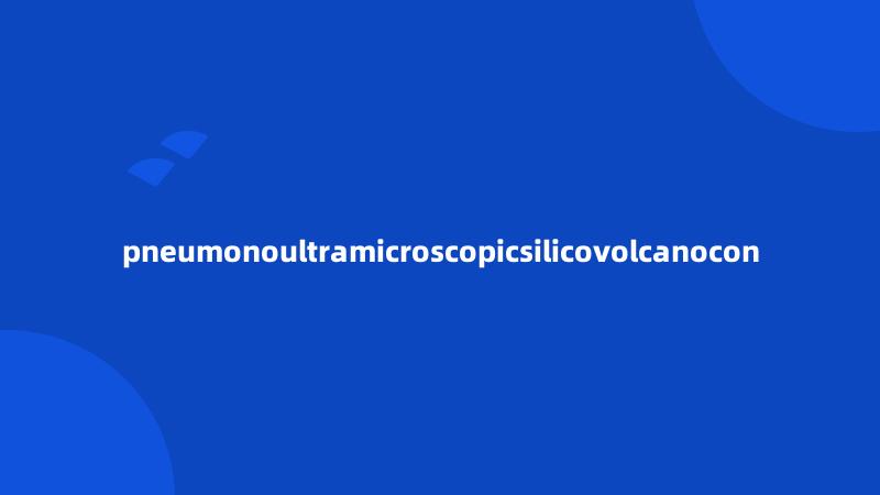 pneumonoultramicroscopicsilicovolcanocon