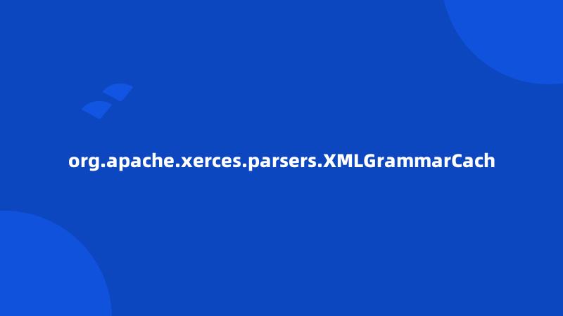 org.apache.xerces.parsers.XMLGrammarCach