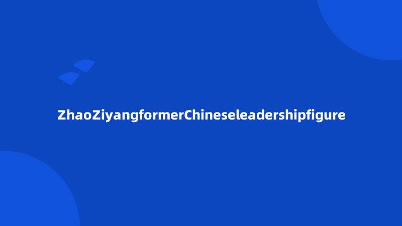 ZhaoZiyangformerChineseleadershipfigure