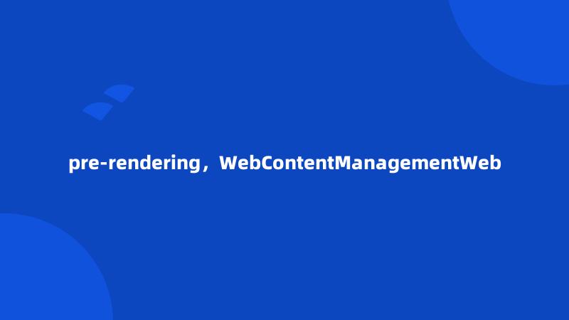 pre-rendering，WebContentManagementWeb