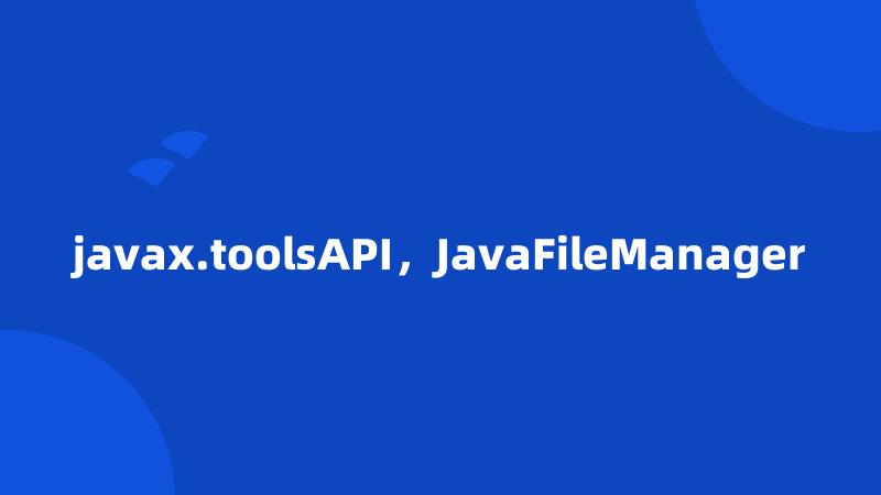 javax.toolsAPI，JavaFileManager