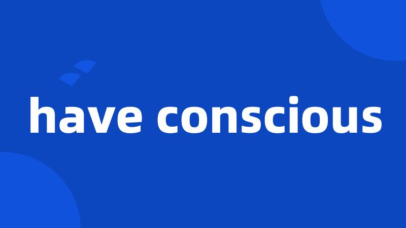 have conscious