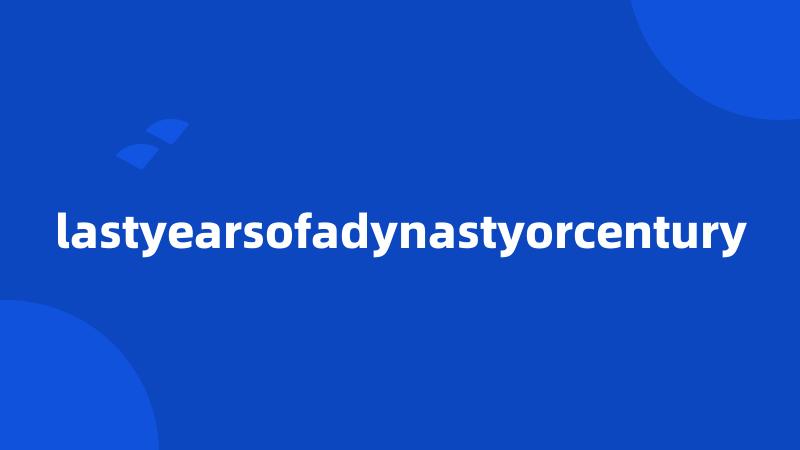 lastyearsofadynastyorcentury