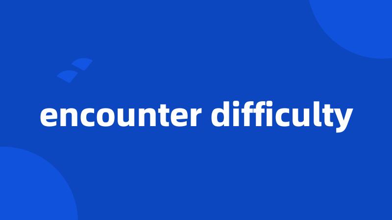 encounter difficulty