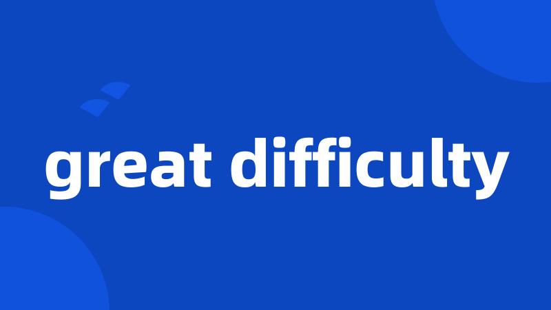 great difficulty