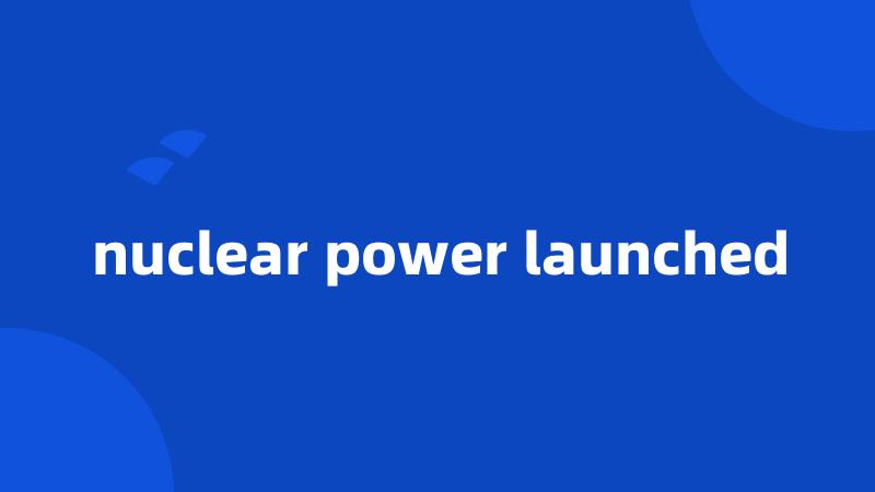 nuclear power launched