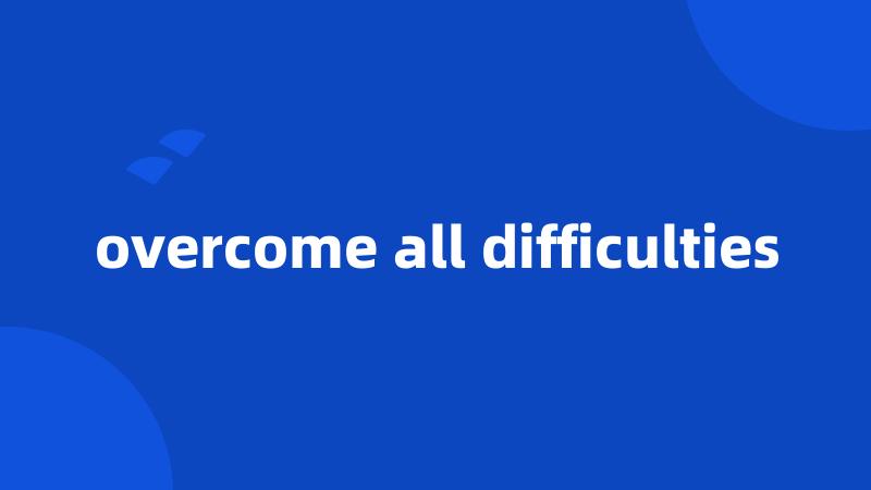 overcome all difficulties