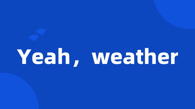 Yeah，weather