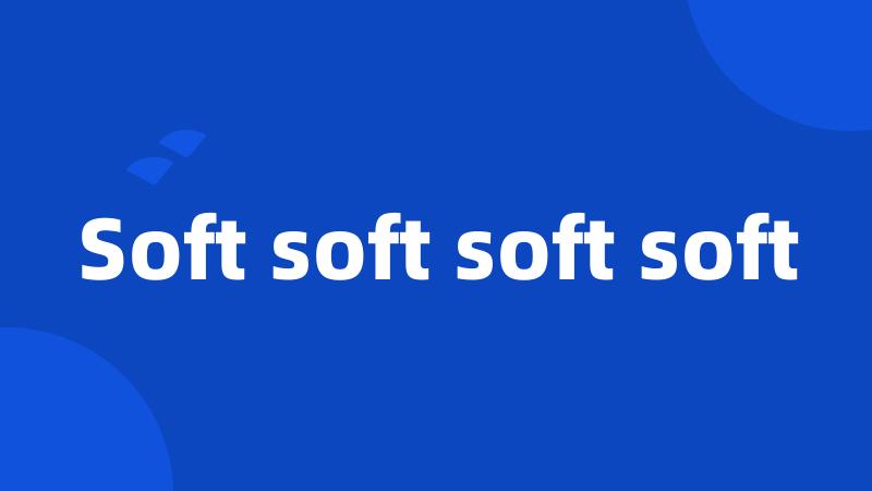 Soft soft soft soft