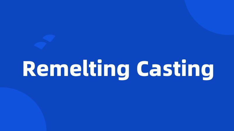Remelting Casting