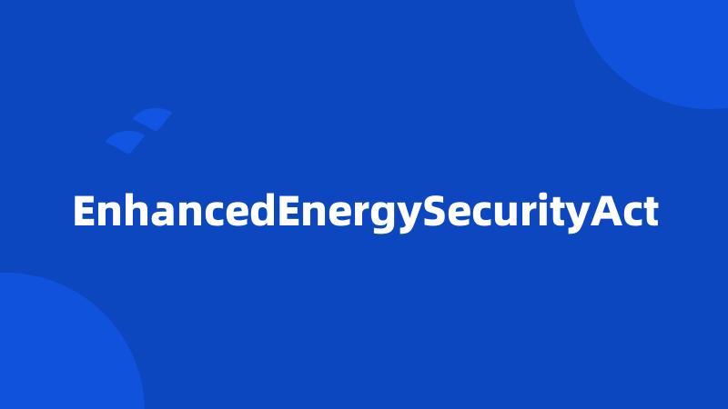 EnhancedEnergySecurityAct