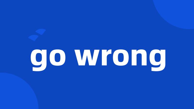 go wrong